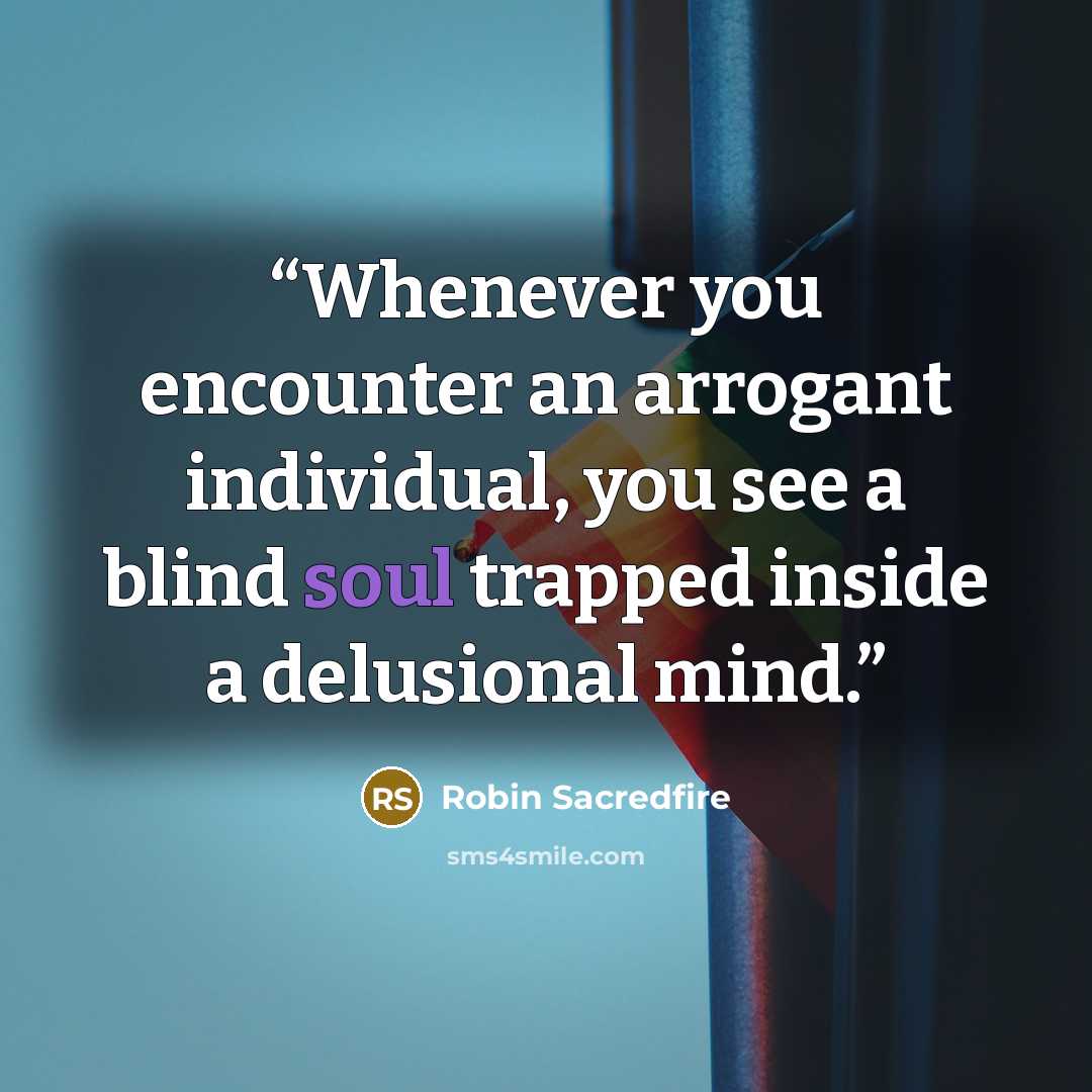 “Whenever you encounter an arrogant individual, you see a blind soul trapped inside a delusional mind.” quote by Robin Sacredfire