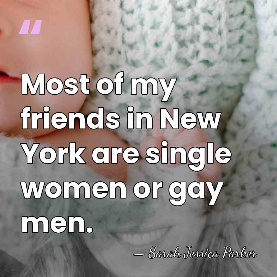 Most of my friends in New York are single women or gay&hellip; - Sarah Jessica Parker