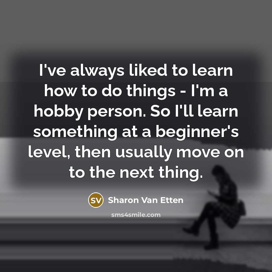 “I've always liked to learn how to do things - I'm a hobby person. So I'll learn something at a beginner's level, then usually move on to the next thing.” quote by Sharon Van Etten