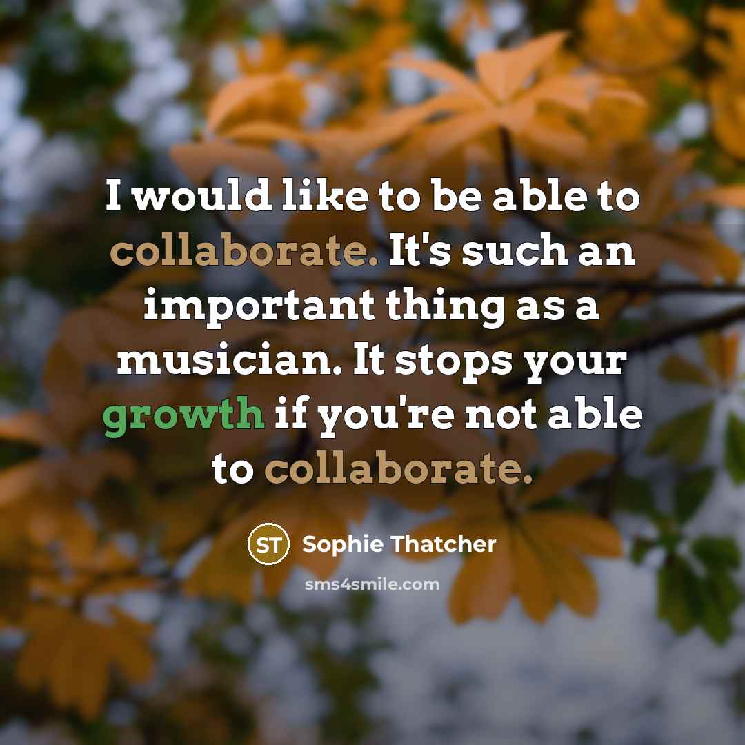 “I would like to be able to collaborate. It's such an important thing as a musician. It stops your growth if you're not able to collaborate.” quote by Sophie Thatcher