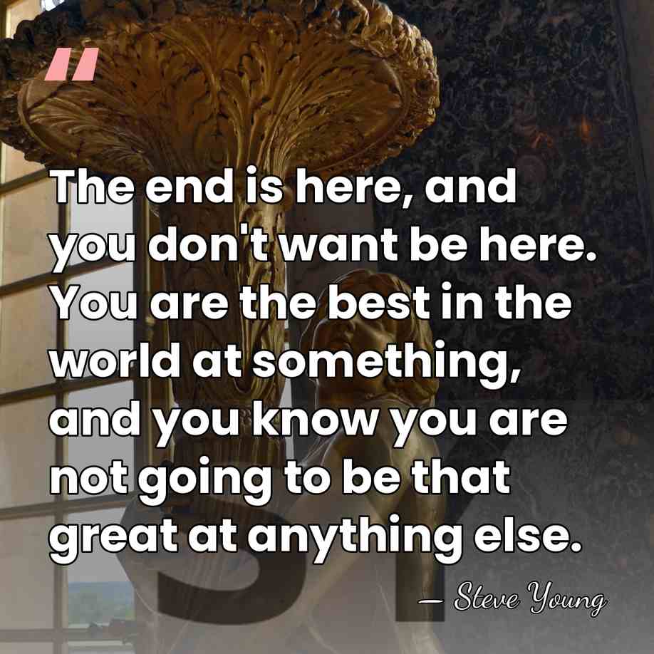 The end is here, and you don't want be here. You are&hellip; - Steve Young