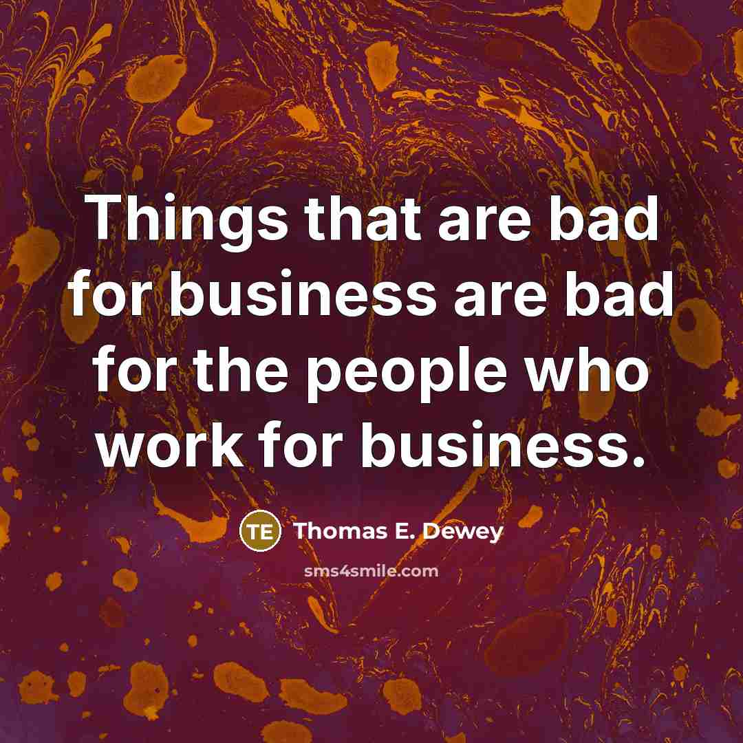 “Things that are bad for business are bad for the people who work for business.” quote by Thomas E. Dewey
