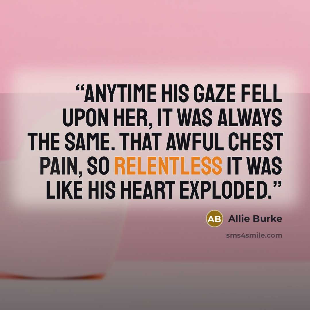 “Anytime his gaze fell upon her, it was always the same. That awful chest pain, so relentless it was like his heart exploded.” quote by Allie Burke