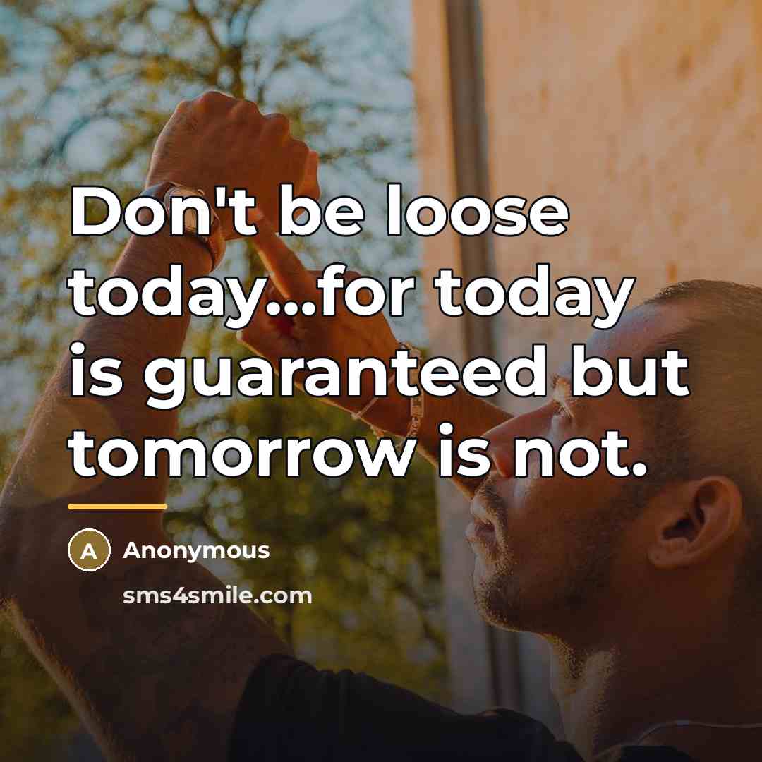 “Don't be loose today...for today is guaranteed but tomorrow is…” quote by Anonymous