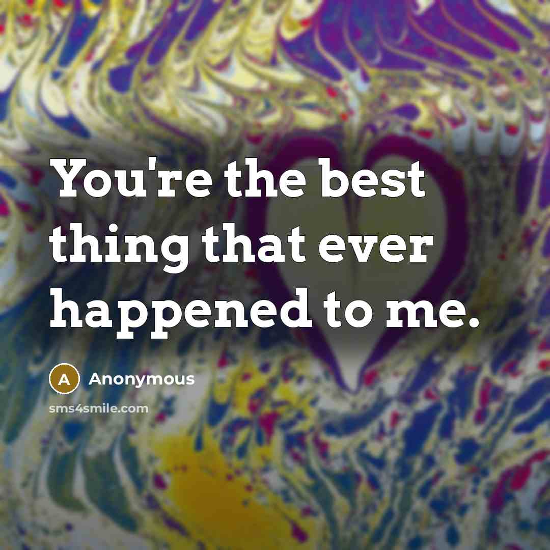 “You're the best thing that ever happened to me.” quote by Anonymous