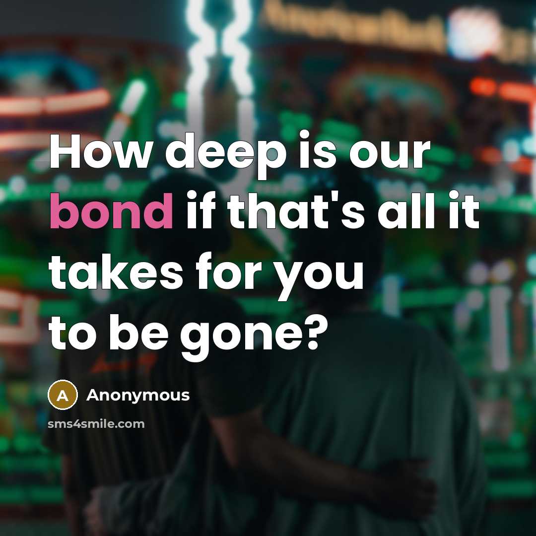“How deep is our bond if that's all it takes for you to be gone?” quote by Anonymous