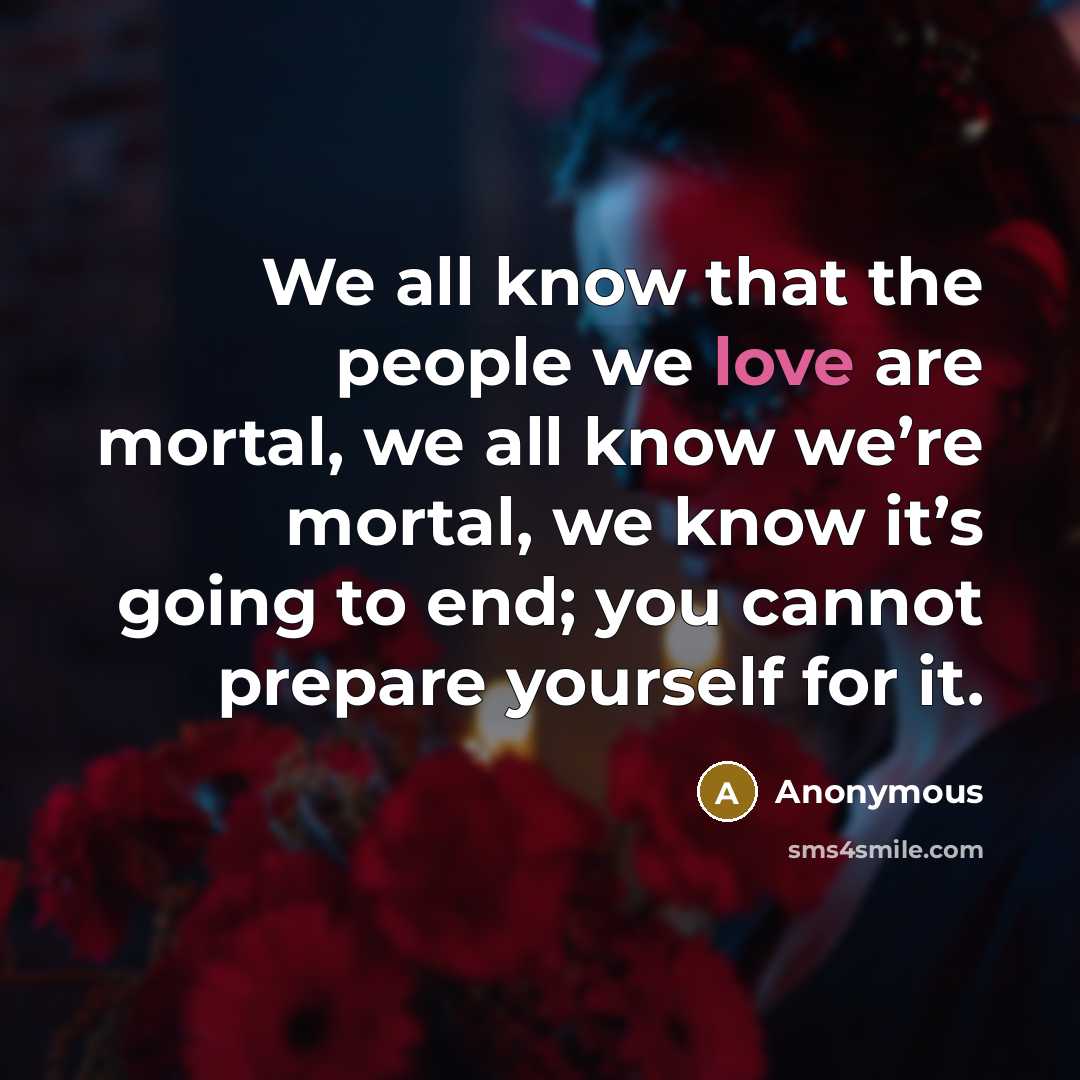 “We all know that the people we love are mortal,…” quote by Anonymous