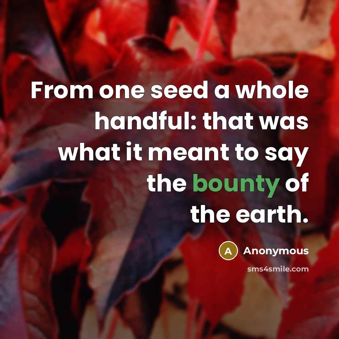 “From one seed a whole handful: that was what it meant to say the bounty of the earth.” quote by Anonymous