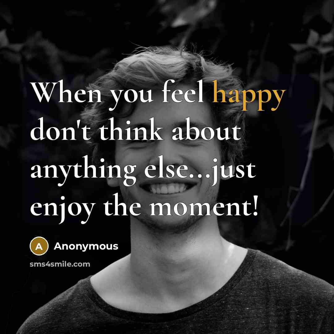 “When you feel happy don't think about anything else...just enjoy the moment!” quote by Anonymous