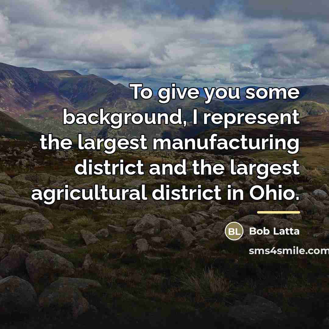 “To give you some background, I represent the largest manufacturing…” quote by Bob Latta