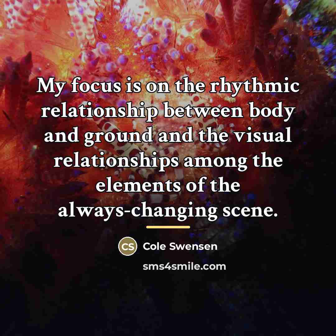 “My focus is on the rhythmic relationship between body and…” quote by Cole Swensen