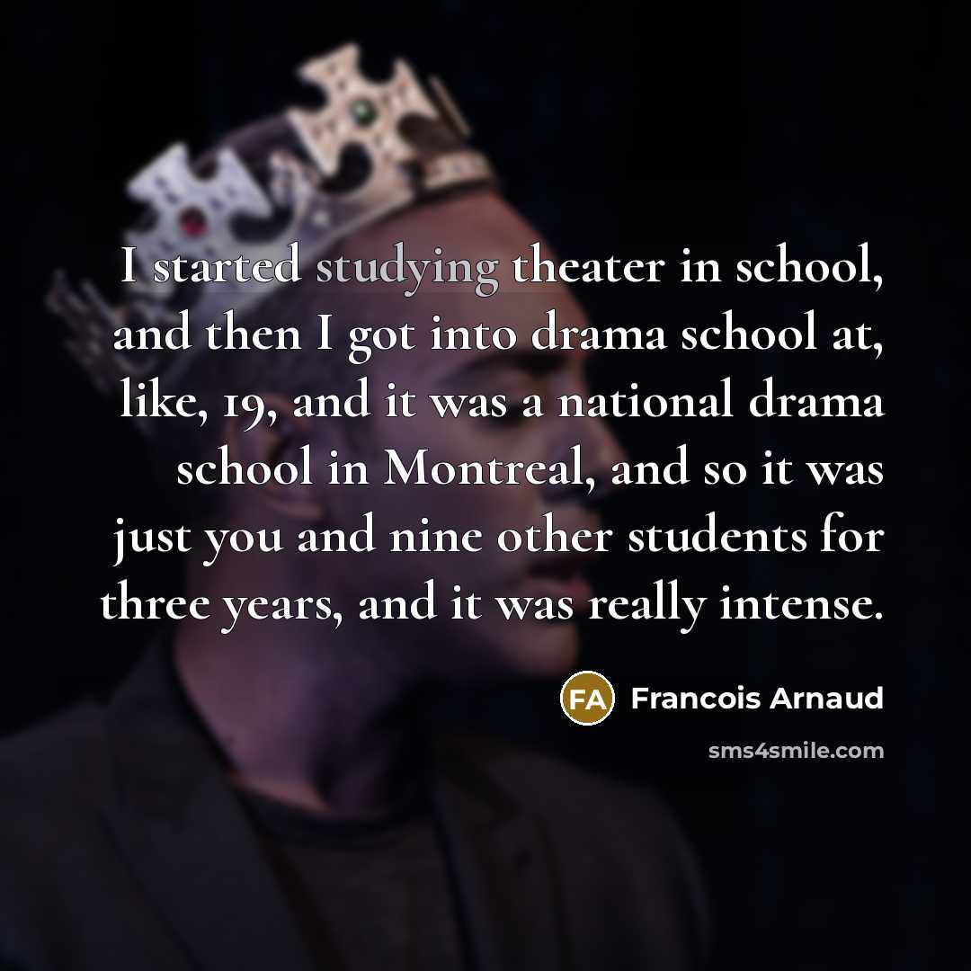 “I started studying theater in school, and then I got into drama school at, like, 19, and it was a national drama school in Montreal, and so it was just you and nine other students for three years, and it was really intense.” quote by Francois Arnaud