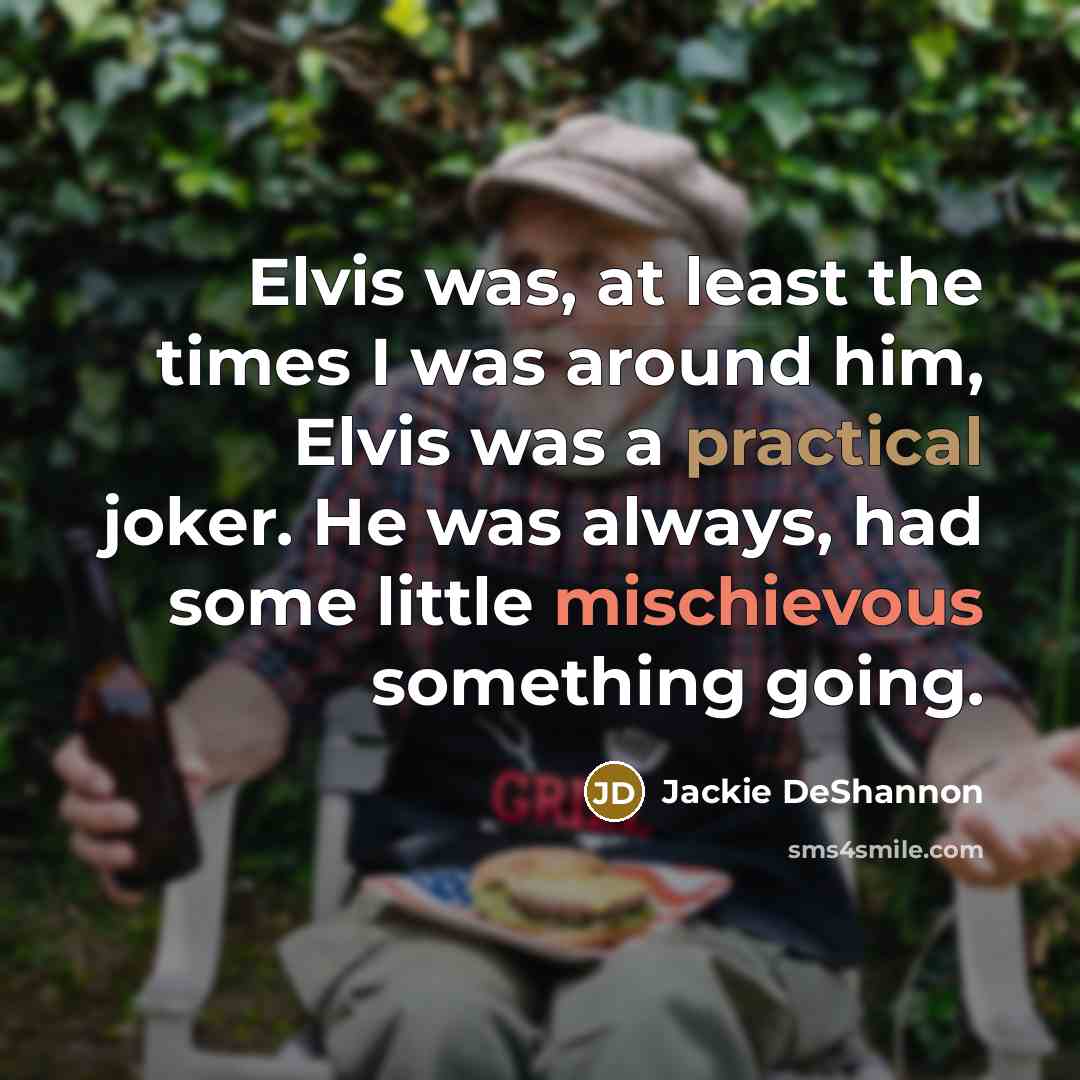 “Elvis was, at least the times I was around him, Elvis was a practical joker. He was always, had some little mischievous something going.” quote by Jackie DeShannon