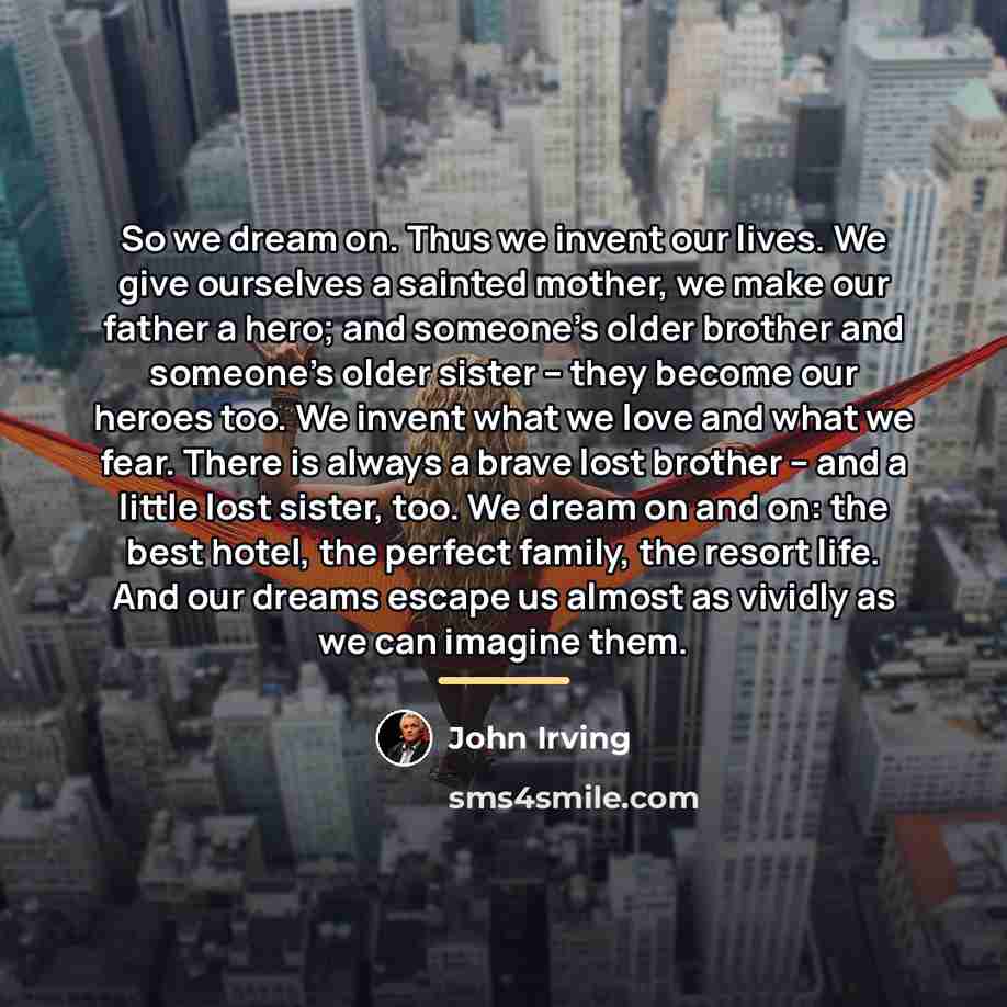 “So we dream on. Thus we invent our lives. We…” quote by John Irving