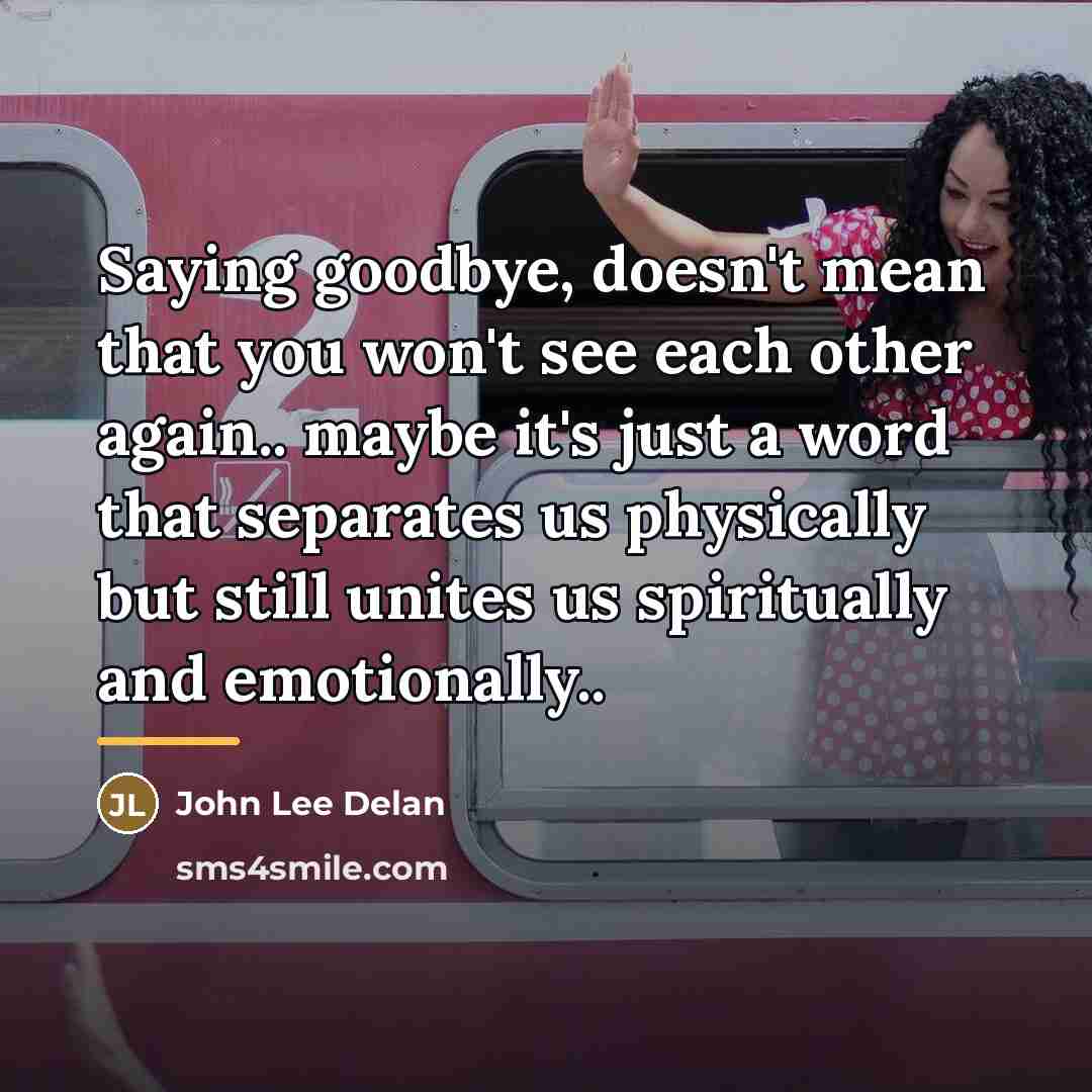 “Saying goodbye, doesn't mean that you won't see each other…” quote by John Lee Delan