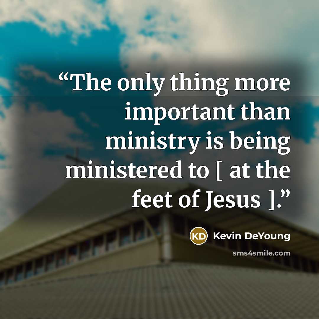 “The only thing more important than ministry is being ministered to [ at the feet of Jesus ].” quote by Kevin DeYoung
