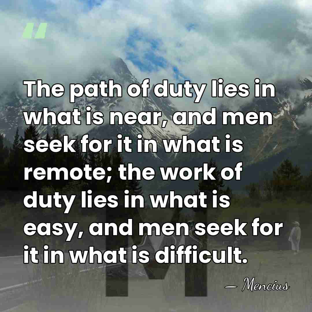 The path of duty lies in what is near, and men seek&hellip; - Mencius
