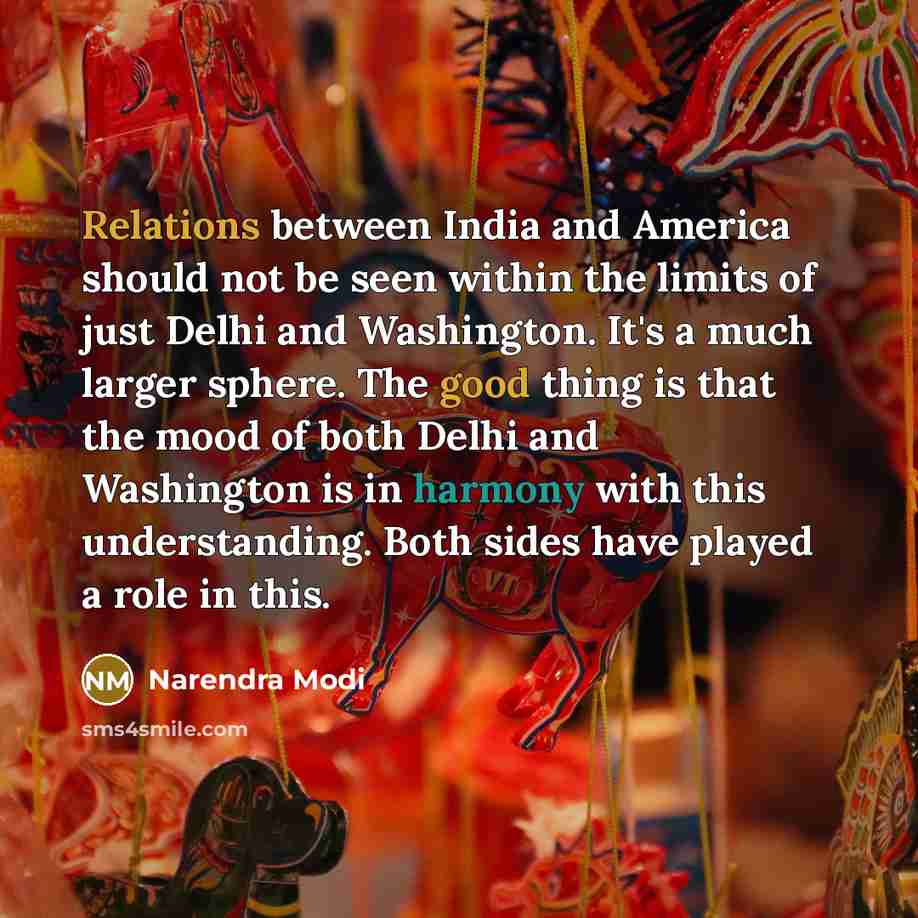 “Relations between India and America should not be seen within the limits of just Delhi and Washington. It's a much larger sphere. The good thing is that the mood of both Delhi and Washington is in harmony with this understanding. Both sides have played a role in this.” quote by Narendra Modi