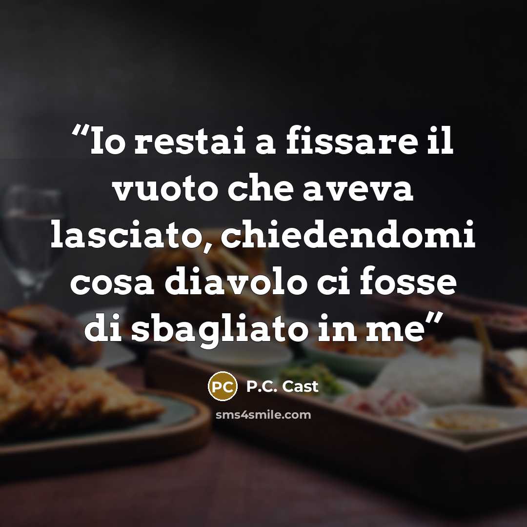 “Io restai a fissare il vuoto che aveva lasciato, chiedendomi cosa diavolo ci fosse di sbagliato in me” quote by P.C. Cast
