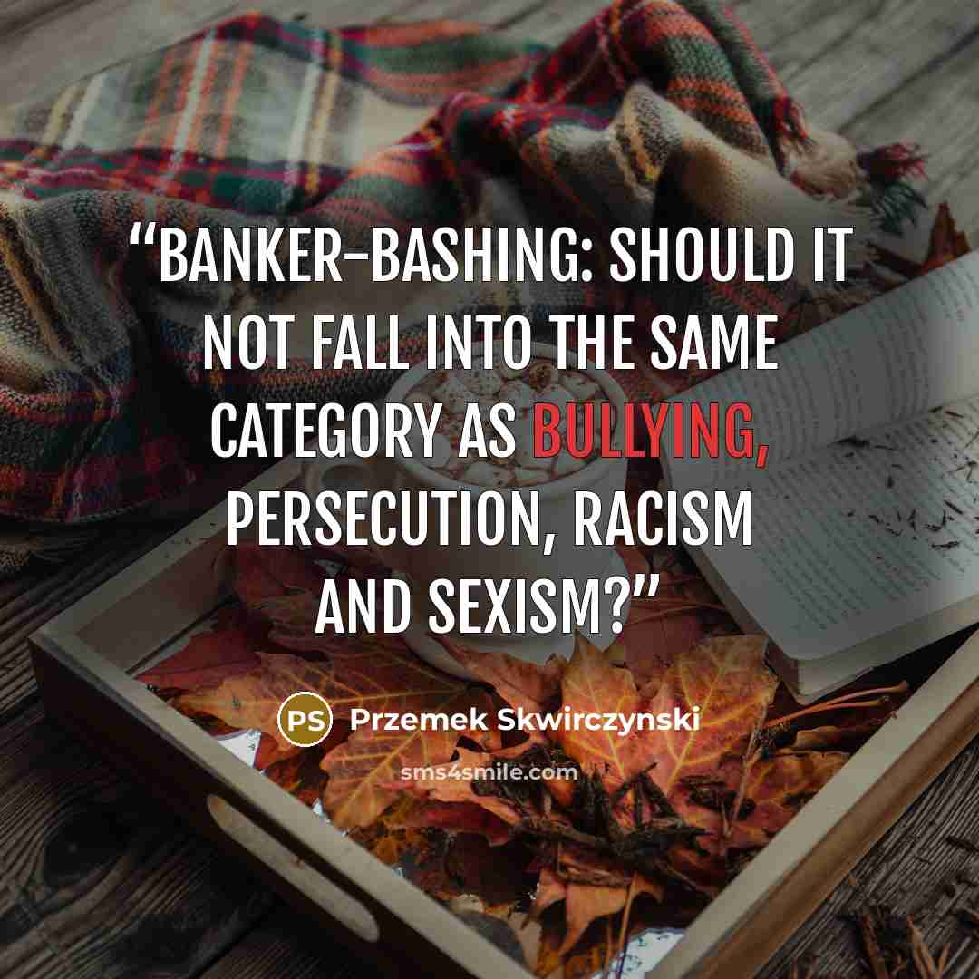 “Banker-bashing: Should it not fall into the same category as bullying, persecution, racism and sexism?” quote by Przemek Skwirczynski