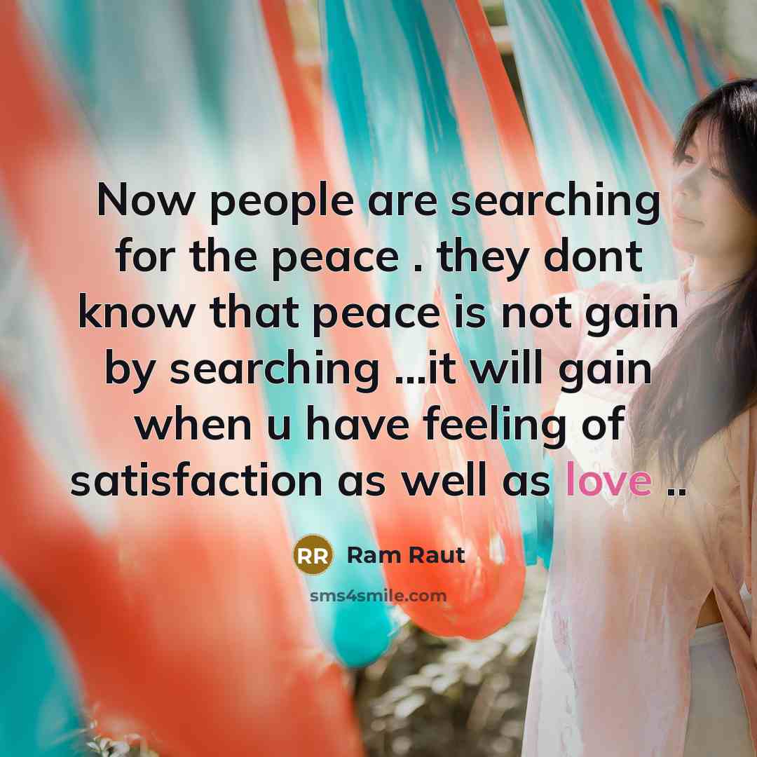 “Now people are searching for the peace . they dont know that peace is not gain by searching ...it will gain when u have feeling of satisfaction as well as love ..” quote by Ram Raut