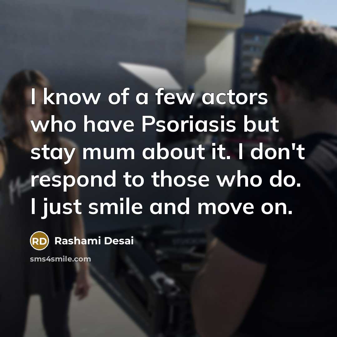 “I know of a few actors who have Psoriasis but stay mum about it. I don't respond to those who do. I just smile and move on.” quote by Rashami Desai