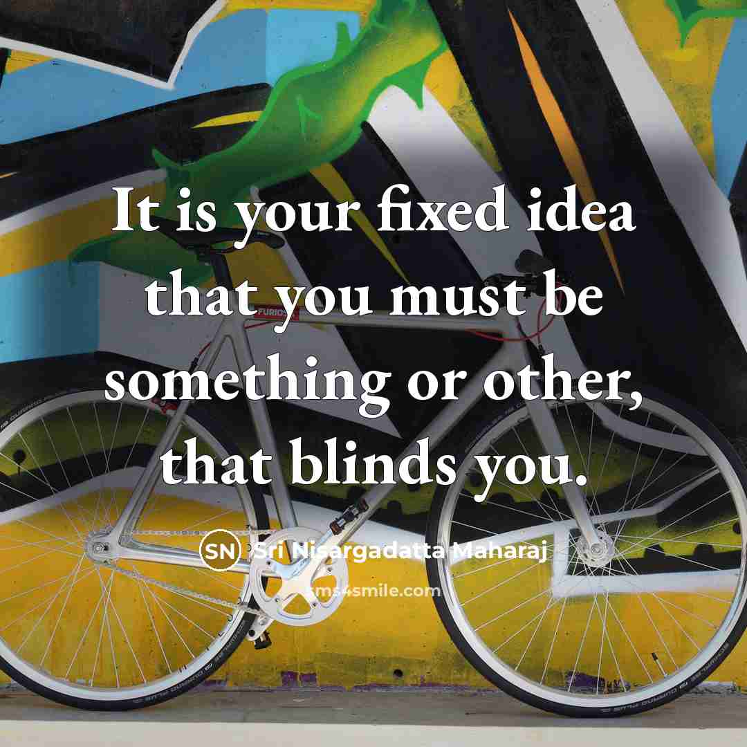 “It is your fixed idea that you must be something…” quote by Sri Nisargadatta Maharaj