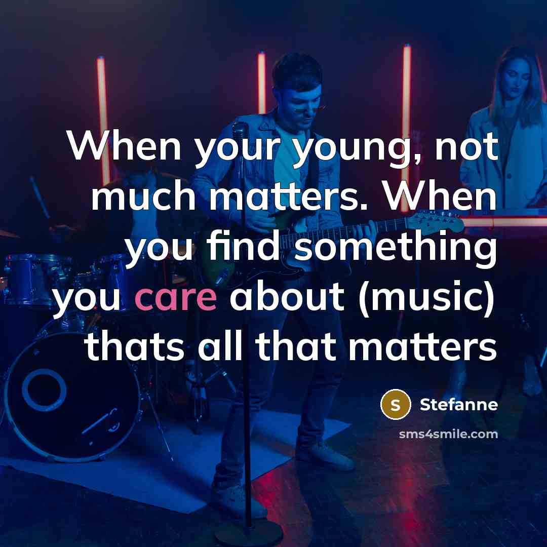 “When your young, not much matters. When you find something you care about (music) thats all that matters” quote by Stefanne