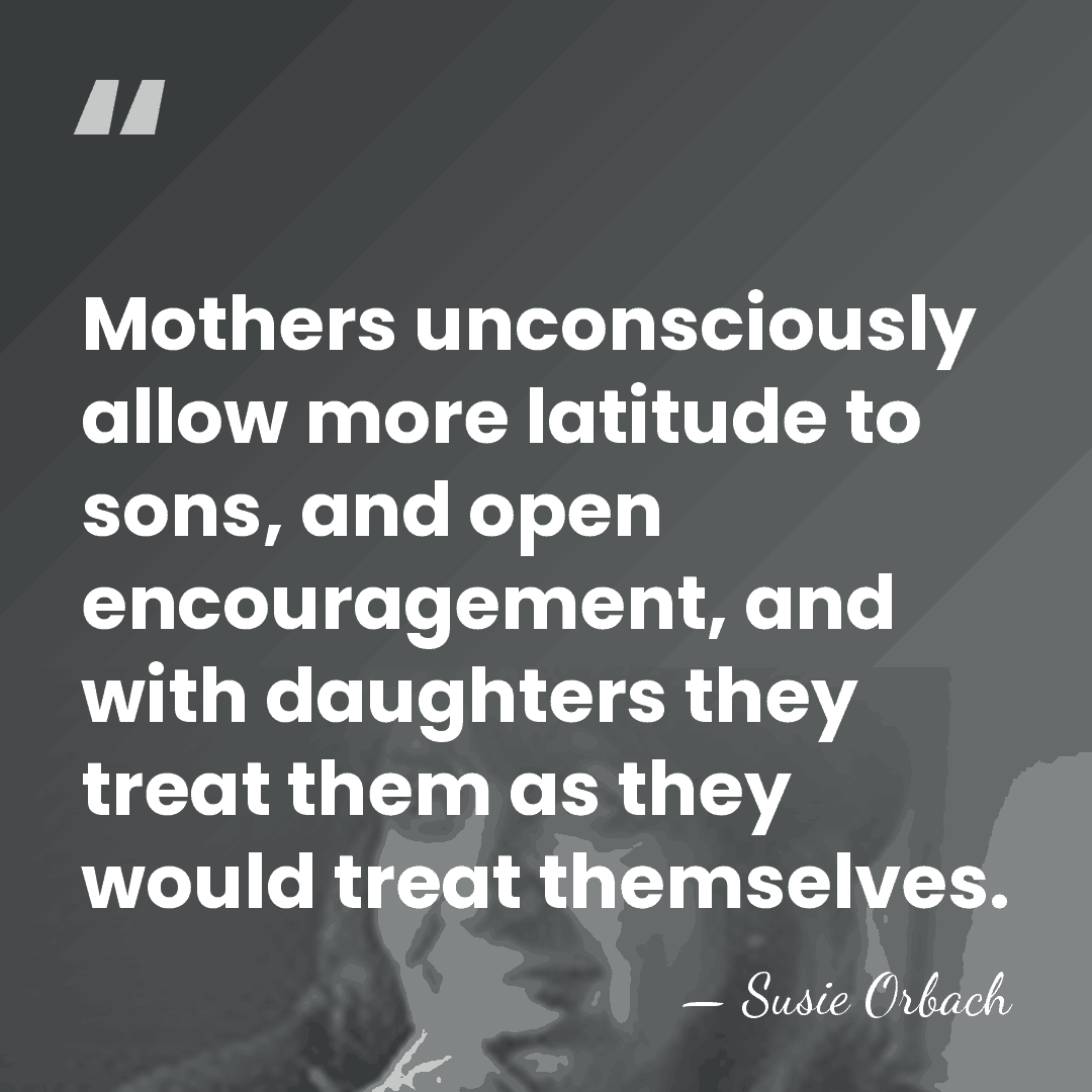 Mothers unconsciously allow more latitude to sons, and open encouragement, and with&hellip; - Susie Orbach
