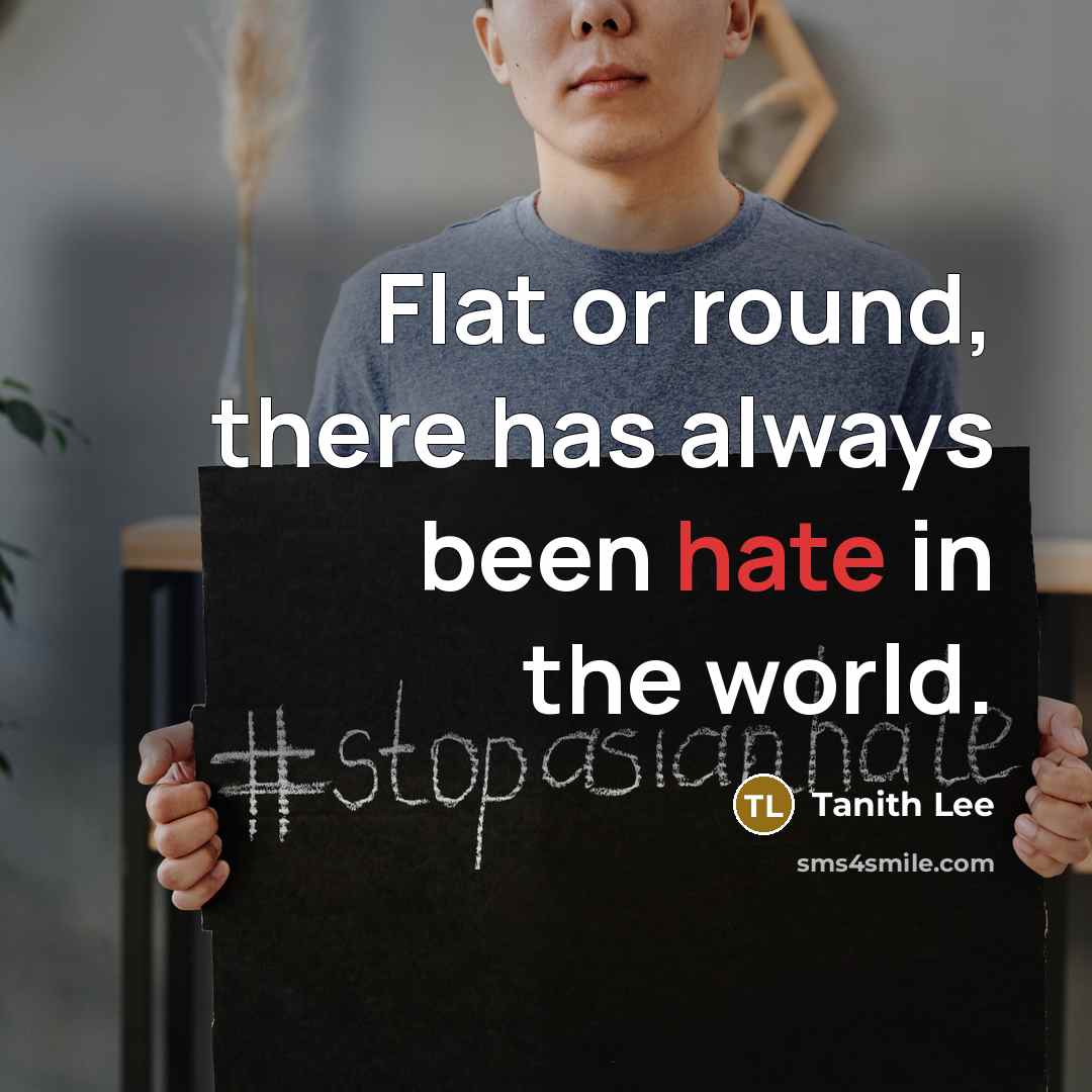 “Flat or round, there has always been hate in the world.” quote by Tanith Lee