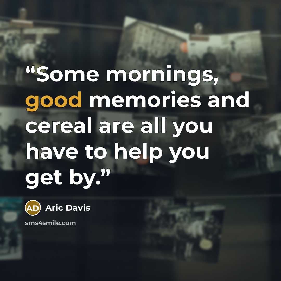 “Some mornings, good memories and cereal are all you have to help you get by.” quote by Aric Davis