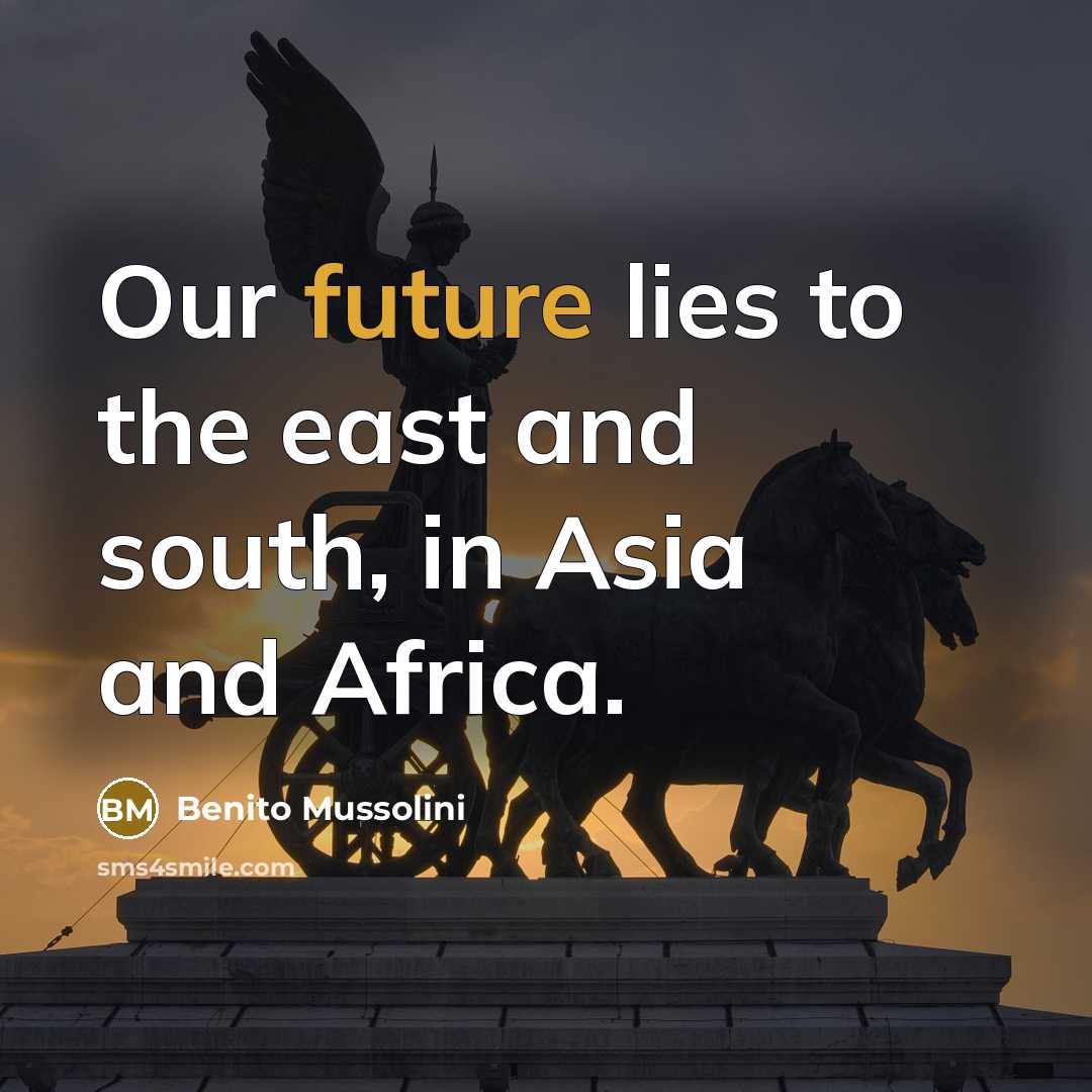 “Our future lies to the east and south, in Asia…” quote by Benito Mussolini