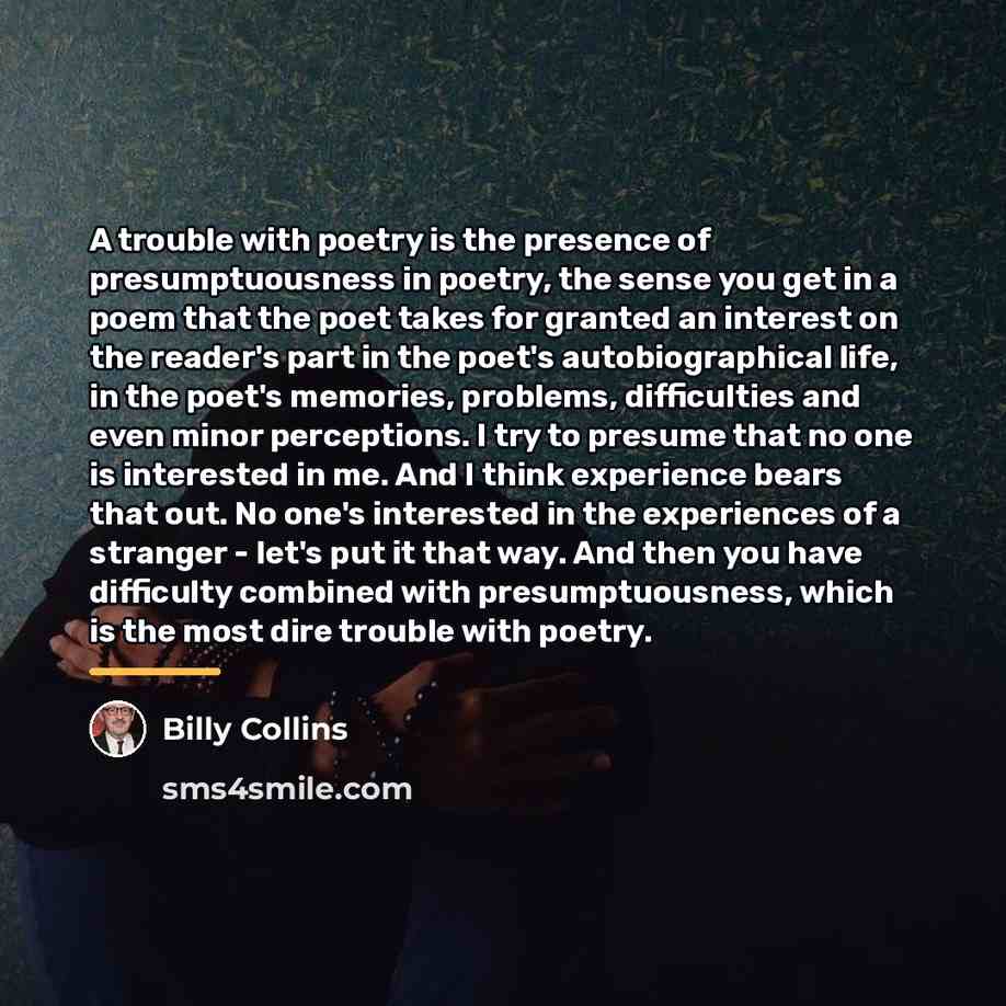 “A trouble with poetry is the presence of presumptuousness in…” quote by Billy Collins