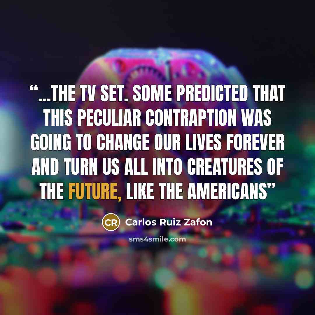 “...the TV set. Some predicted that this peculiar contraption was going to change our lives forever and turn us all into creatures of the future, like the Americans” quote by Carlos Ruiz Zafón