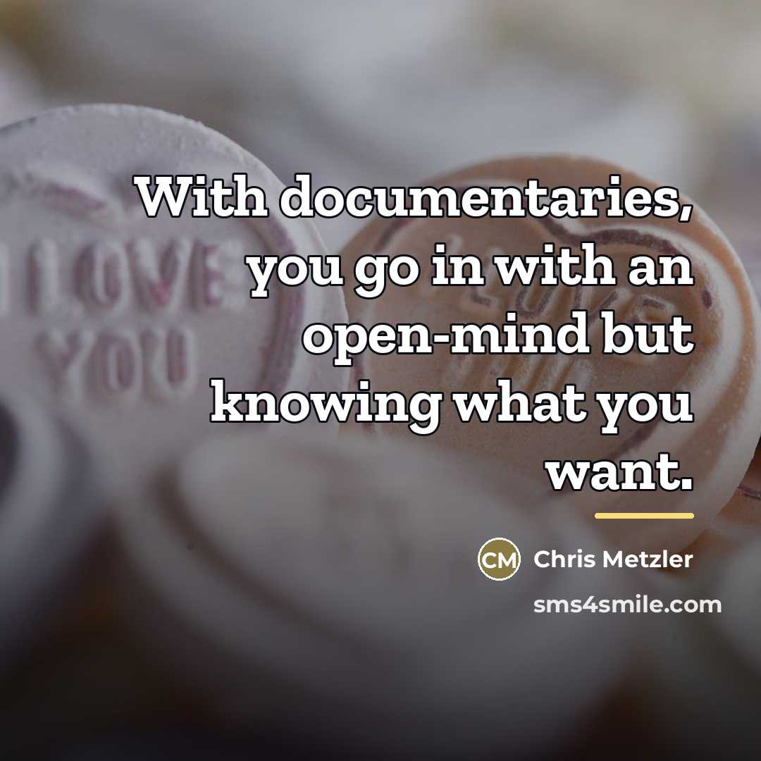 “With documentaries, you go in with an open-mind but knowing…” quote by Chris Metzler