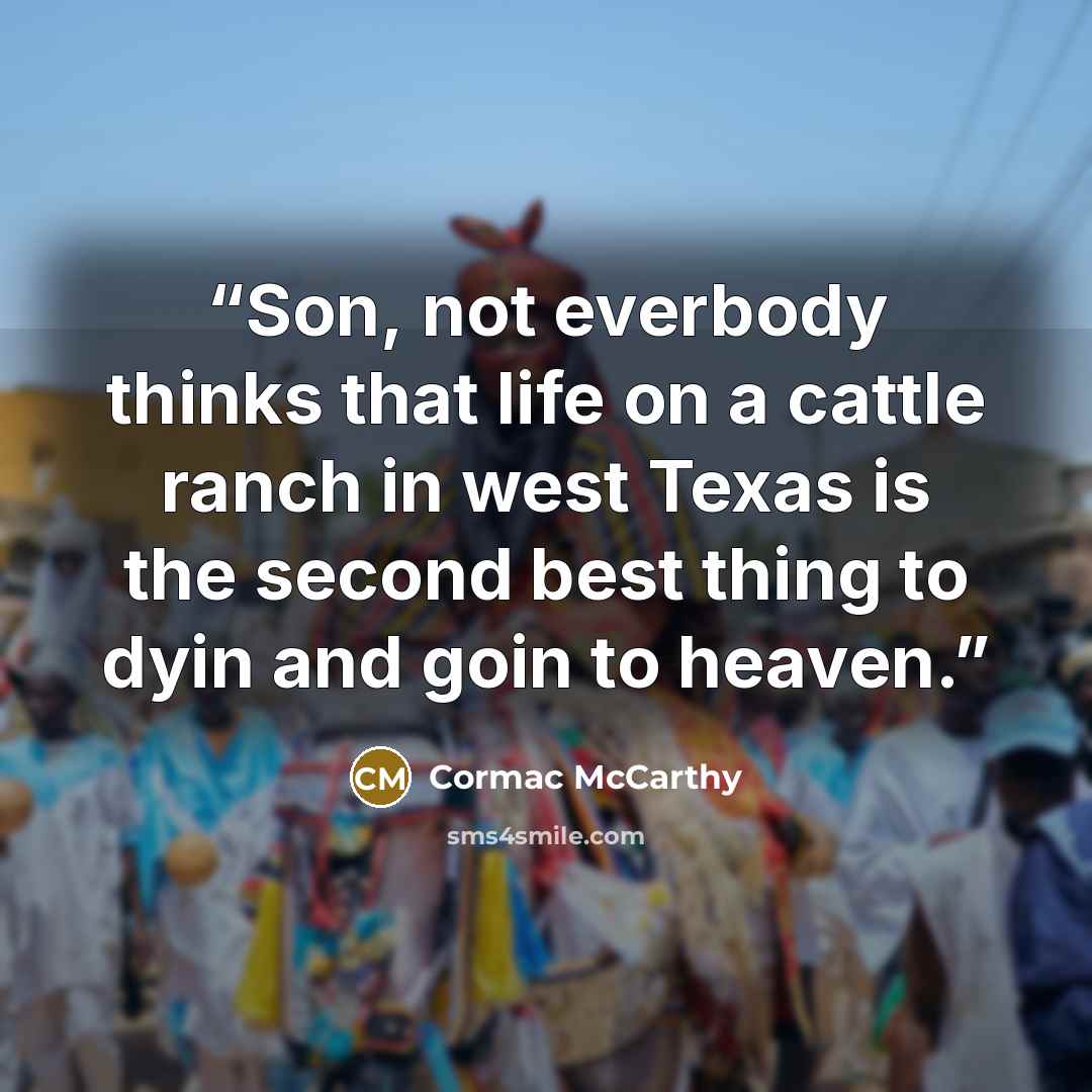 “Son, not everbody thinks that life on a cattle ranch in west Texas is the second best thing to dyin and goin to heaven.” quote by Cormac McCarthy