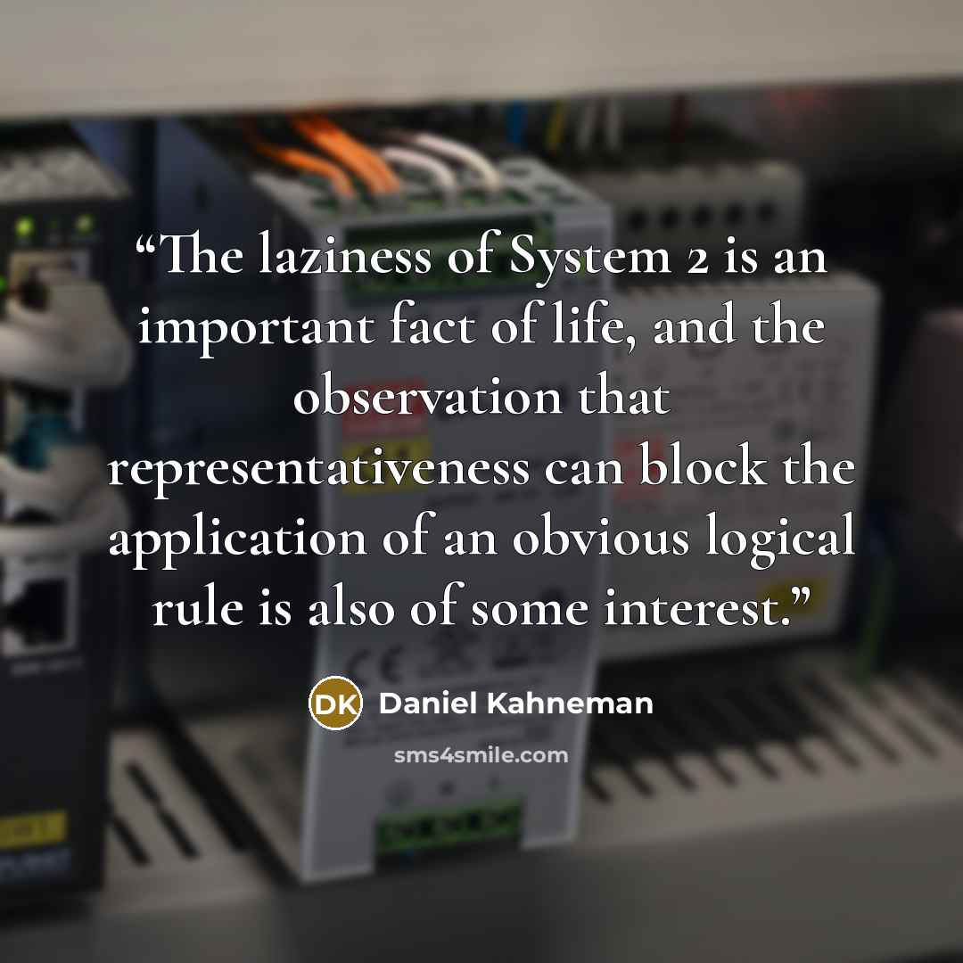 “The laziness of System 2 is an important fact of life, and the observation that representativeness can block the application of an obvious logical rule is also of some interest.” quote by Daniel Kahneman