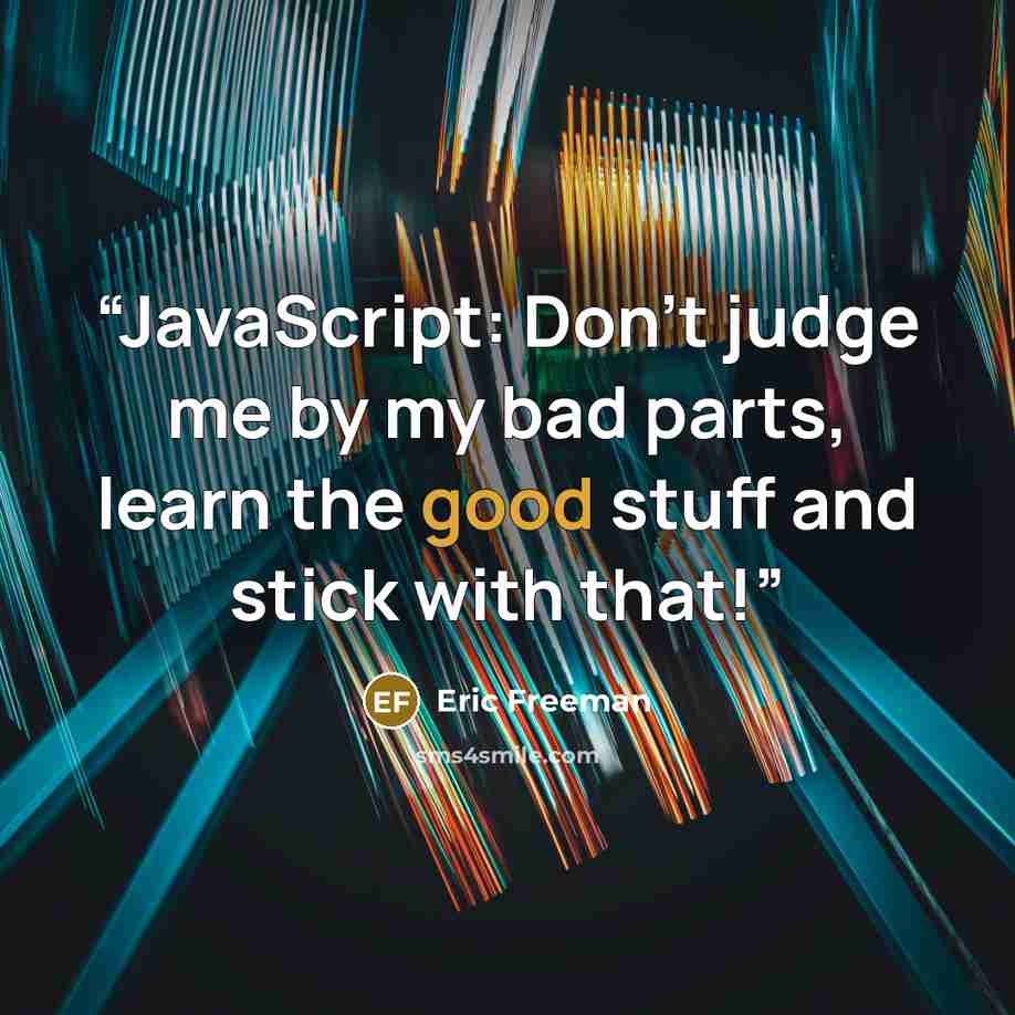 “JavaScript: Don’t judge me by my bad parts, learn the good stuff and stick with that!” quote by Eric Freeman