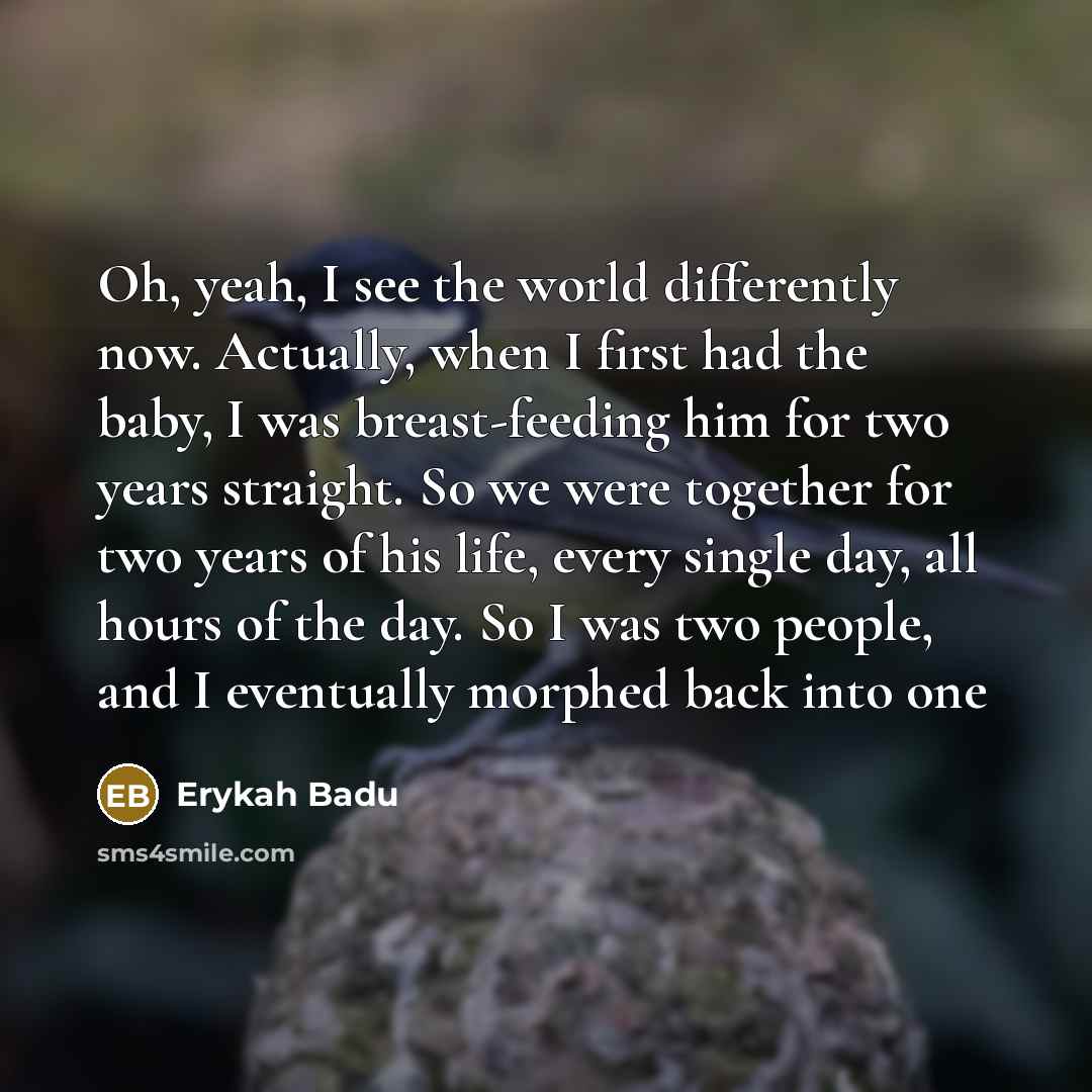 “Oh, yeah, I see the world differently now. Actually, when…” quote by Erykah Badu