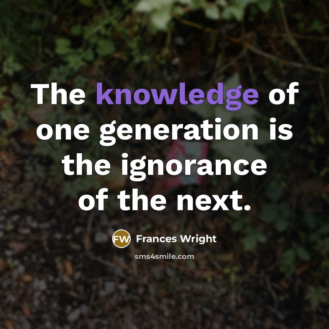 “The knowledge of one generation is the ignorance of the next.” quote by Frances Wright