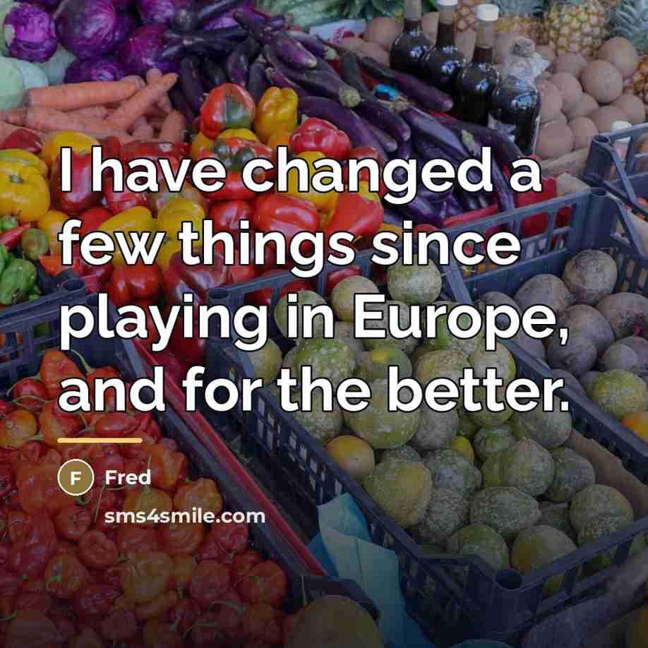 “I have changed a few things since playing in Europe,…” quote by Fred