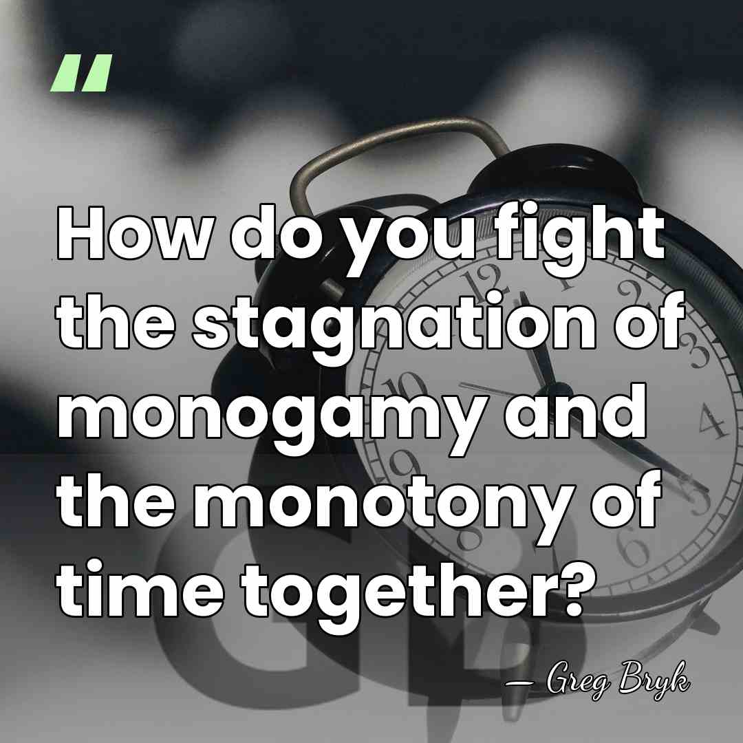 How do you fight the stagnation of monogamy and the monotony of&hellip; - Greg Bryk