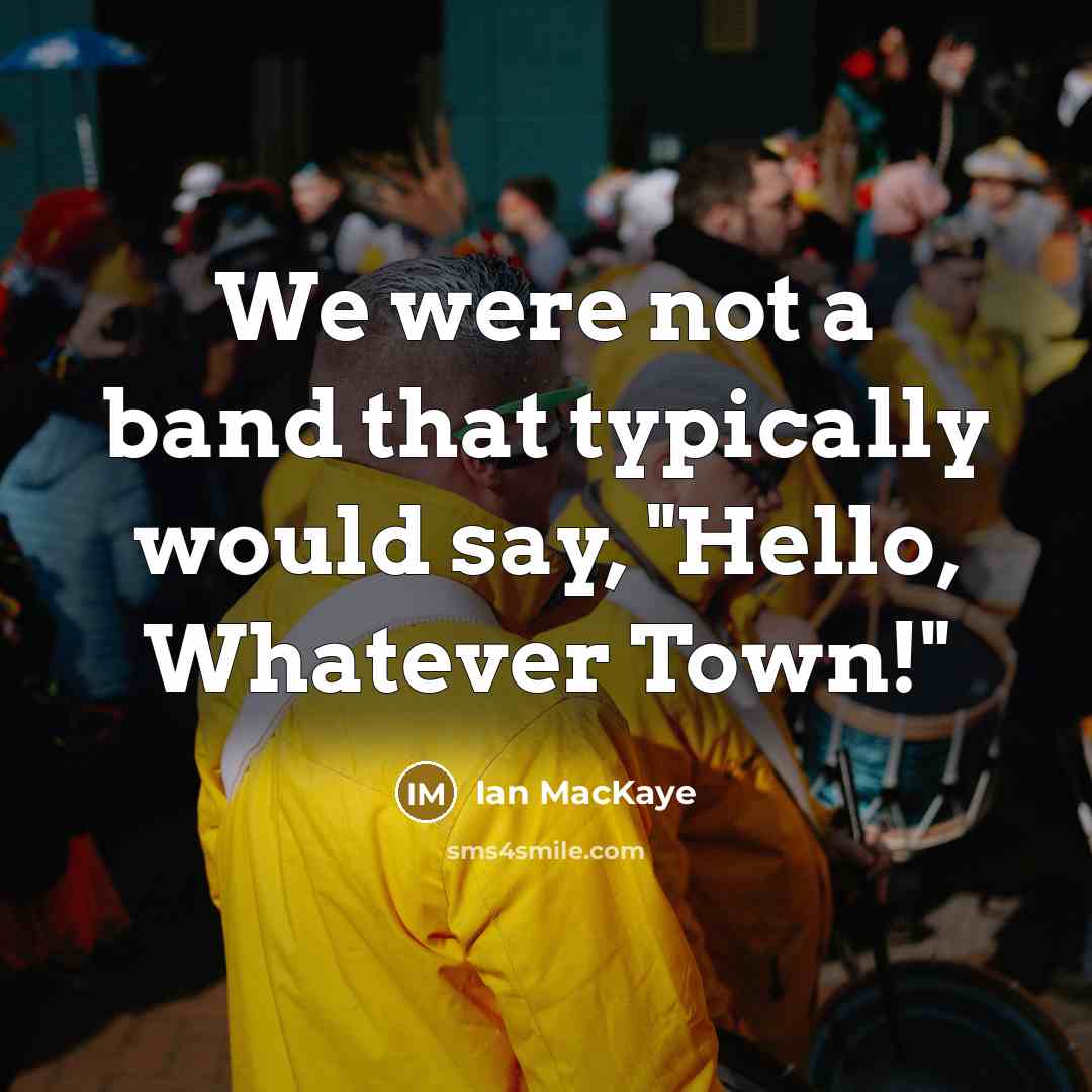 “We were not a band that typically would say, "Hello, Whatever Town!"” quote by Ian MacKaye