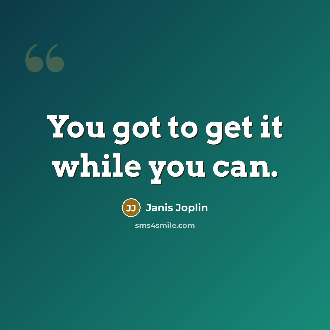 “You got to get it while you can.” quote by Janis Joplin