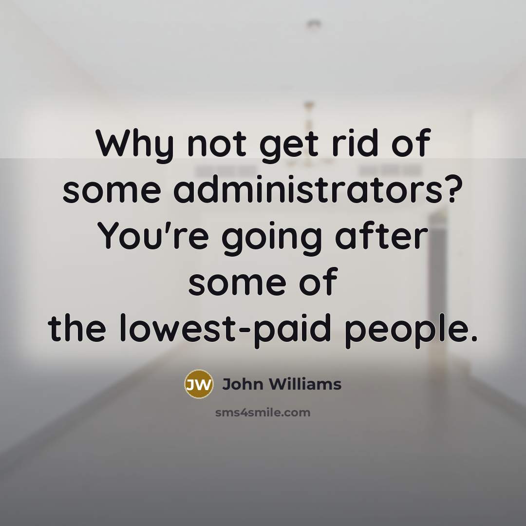 “Why not get rid of some administrators? You're going after some of the lowest-paid people.” quote by John Williams