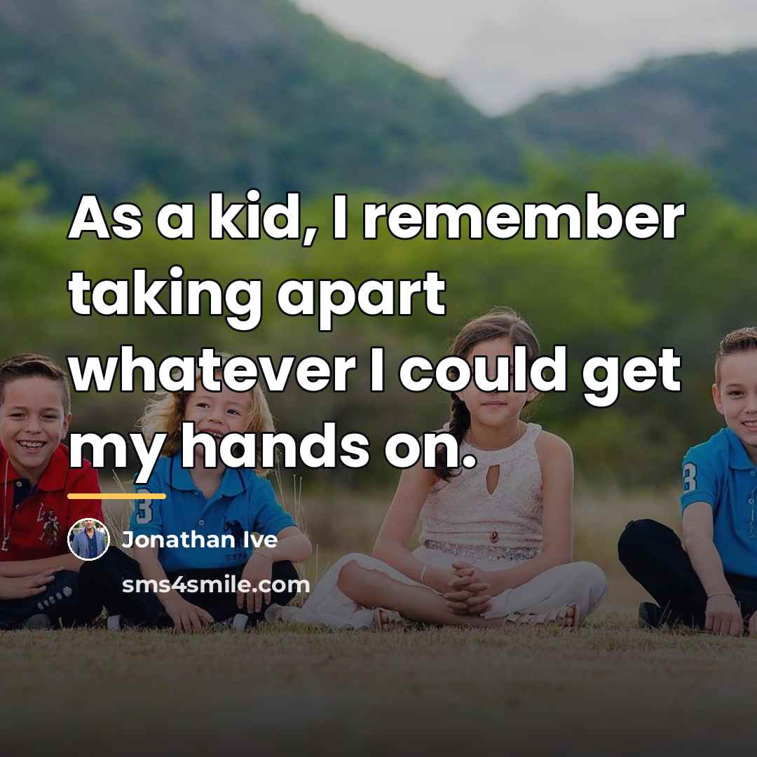 “As a kid, I remember taking apart whatever I could…” quote by Jonathan Ive