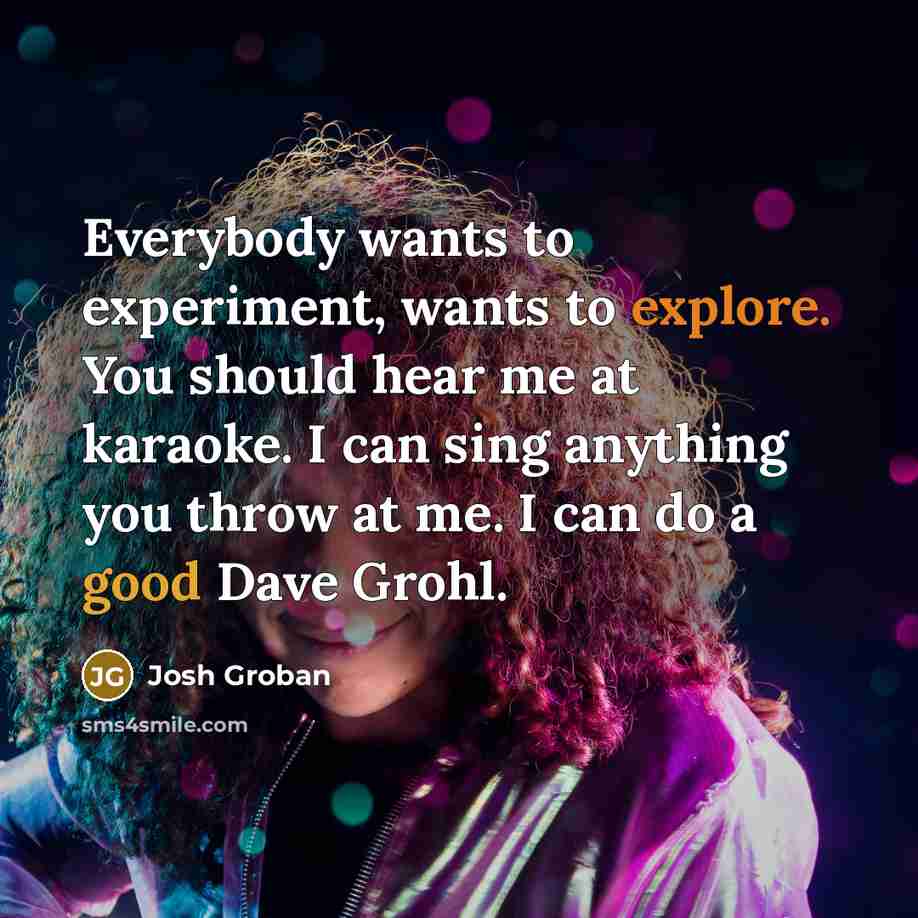 “Everybody wants to experiment, wants to explore. You should hear…” quote by Josh Groban