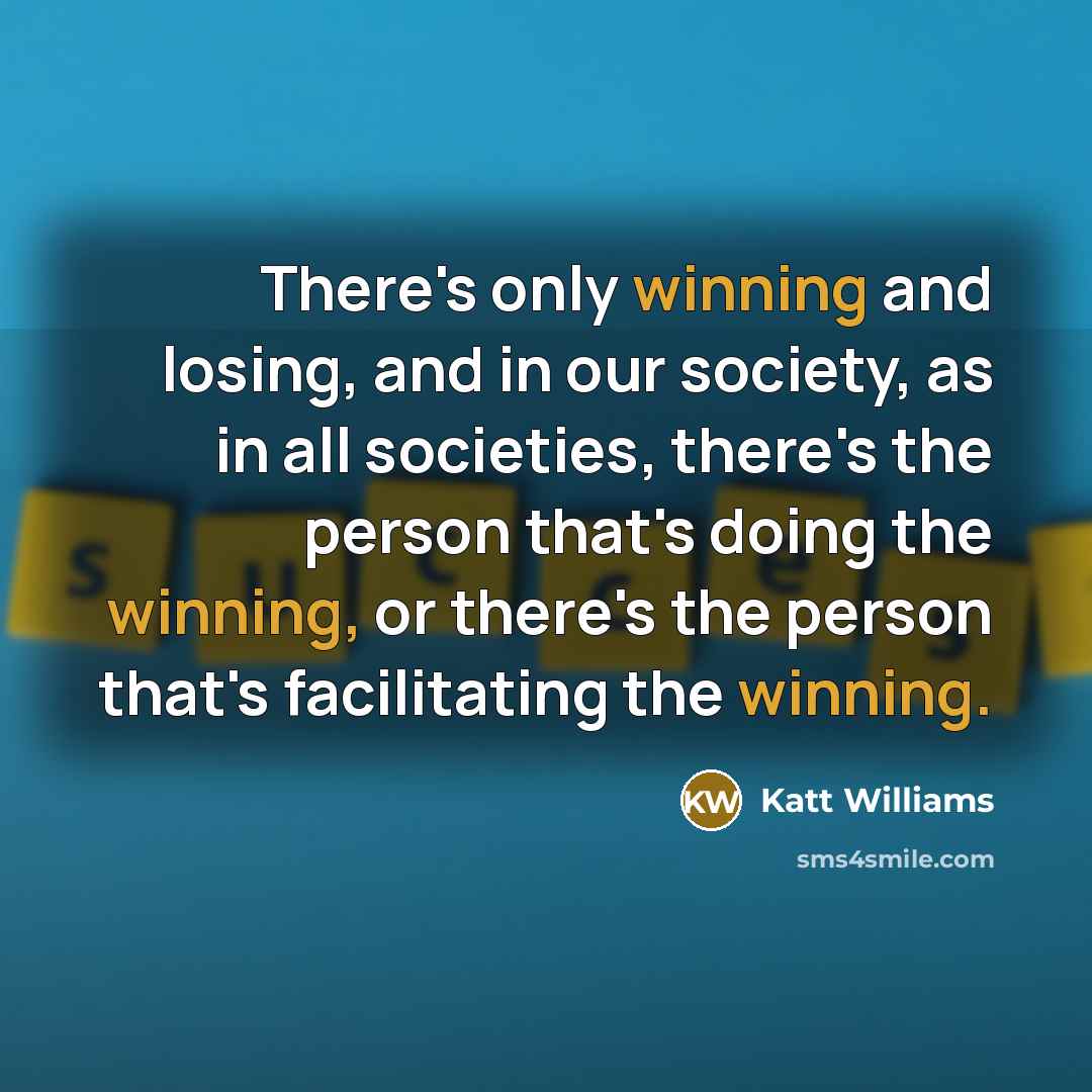 “There's only winning and losing, and in our society, as in all societies, there's the person that's doing the winning, or there's the person that's facilitating the winning.” quote by Katt Williams