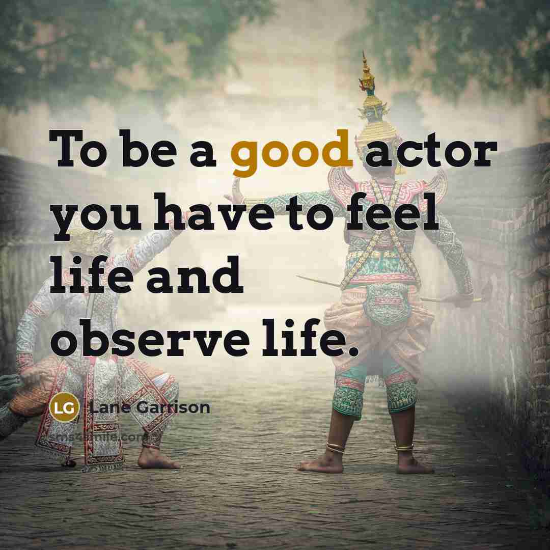 “To be a good actor you have to feel life…” quote by Lane Garrison