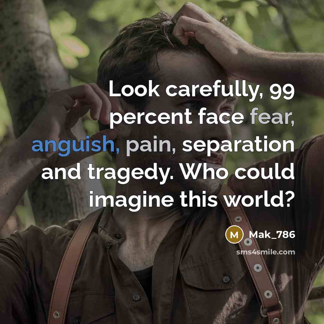 “Look carefully, 99 percent face fear, anguish, pain, separation and tragedy. Who could imagine this world?” quote by Mak_786